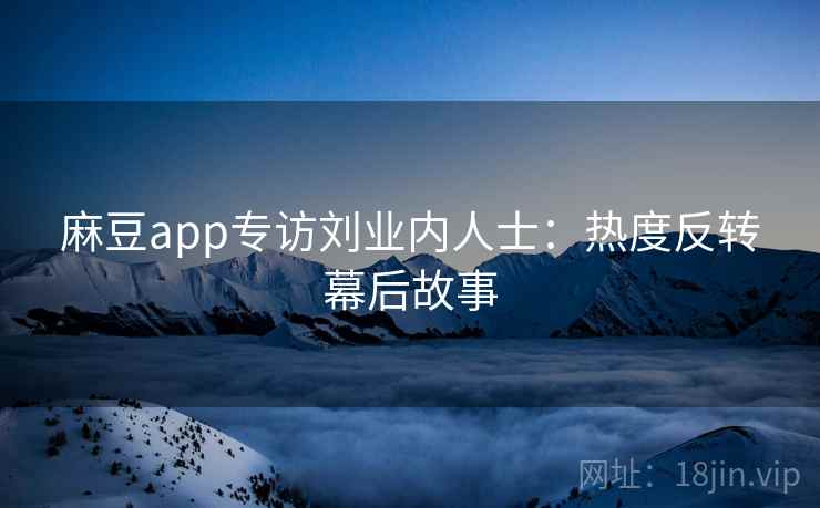 麻豆app专访刘业内人士：热度反转幕后故事