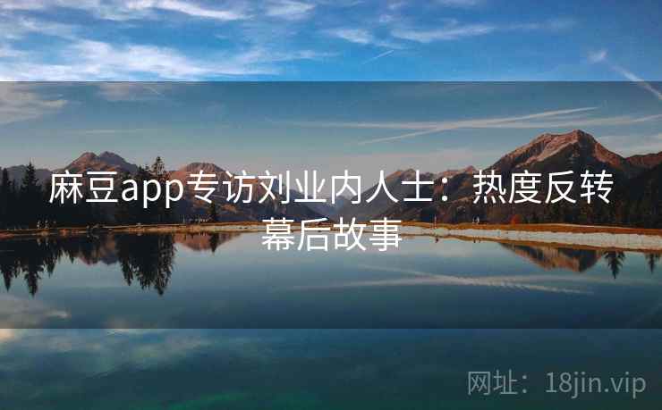 麻豆app专访刘业内人士:热度反转幕后故事 麻豆app专访刘业内人士:热度反转幕后故事