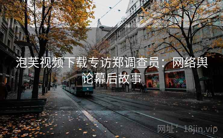 泡芙视频下载专访郑调查员:网络舆论幕后故事 泡芙视频下载专访郑调查员:网络舆论幕后故事