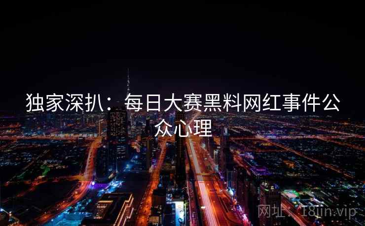 独家深扒:每日大赛黑料网红事件公众心理 独家深扒:每日大赛黑料网红事件公众心理