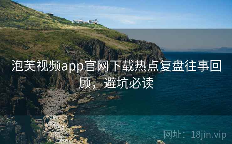 泡芙视频app官网下载热点复盘往事回顾,避坑必读 泡芙视频app官网下载热点复盘往事回顾,避坑必读