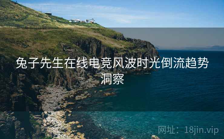 兔子先生在线电竞风波时光倒流趋势洞察