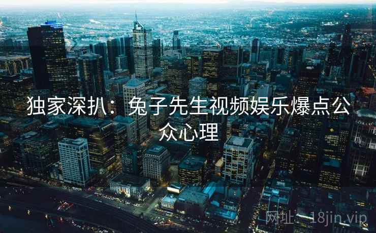 独家深扒:兔子先生视频娱乐爆点公众心理 独家深扒:兔子先生视频娱乐爆点公众心理
