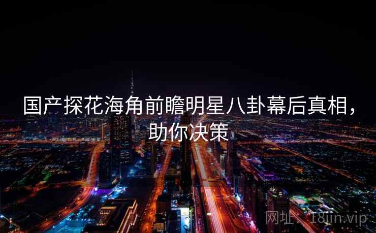 国产探花海角前瞻明星八卦幕后真相,助你决策 国产探花海角前瞻明星八卦幕后真相,助你决策