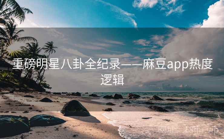 重磅明星八卦全纪录——麻豆app热度逻辑 重磅明星八卦全纪录——麻豆app热度逻辑