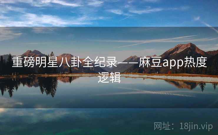 重磅明星八卦全纪录——麻豆app热度逻辑