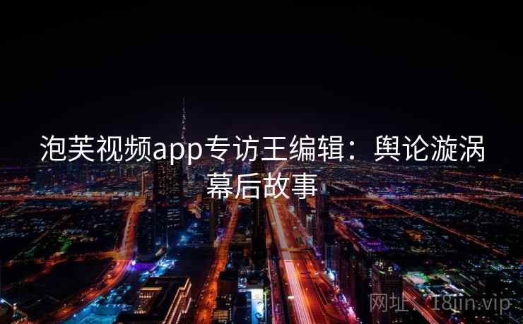 泡芙视频app专访王编辑：舆论漩涡幕后故事