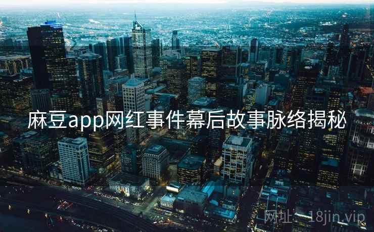 麻豆app网红事件幕后故事脉络揭秘