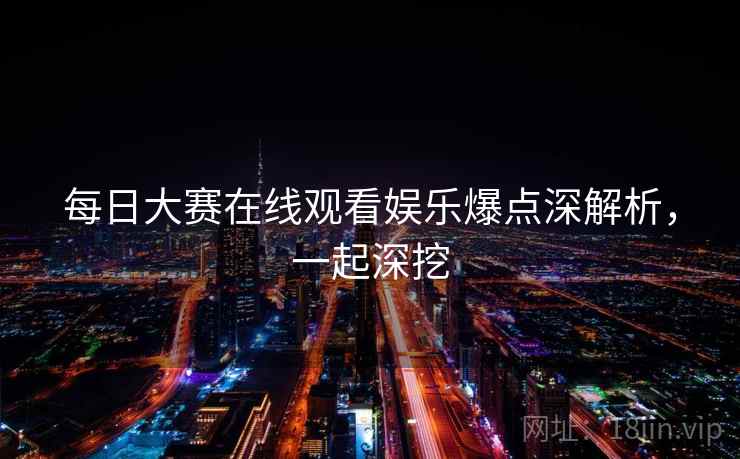 每日大赛在线观看娱乐爆点深解析,一起深挖 每日大赛在线观看娱乐爆点深解析,一起深挖