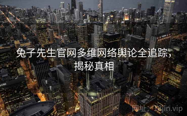 兔子先生官网多维网络舆论全追踪,揭秘真相 兔子先生官网多维网络舆论全追踪,揭秘真相