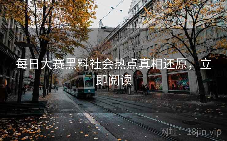 每日大赛黑料社会热点真相还原，立即阅读