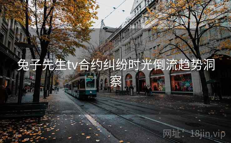 兔子先生tv合约纠纷时光倒流趋势洞察