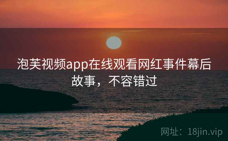 泡芙视频app在线观看网红事件幕后故事,不容错过 泡芙视频app在线观看网红事件幕后故事,不容错过
