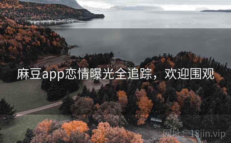 麻豆app恋情曝光全追踪，欢迎围观