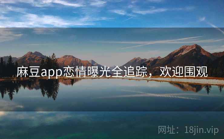 麻豆app恋情曝光全追踪,欢迎围观 麻豆app恋情曝光全追踪,欢迎围观