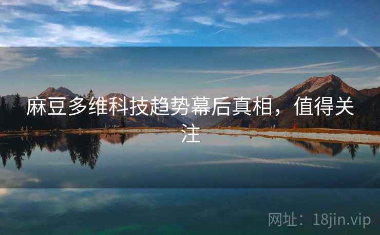 麻豆多维科技趋势幕后真相,值得关注 麻豆多维科技趋势幕后真相,值得关注