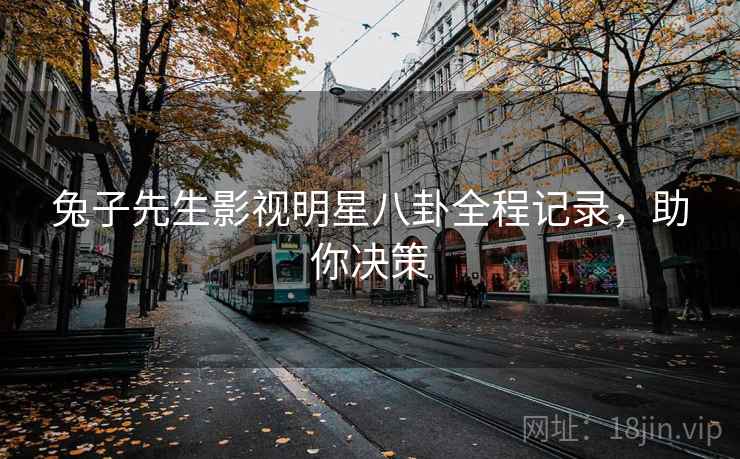 兔子先生影视明星八卦全程记录，助你决策