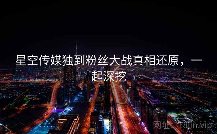 星空传媒独到粉丝大战真相还原，一起深挖