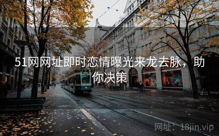 51网网址即时恋情曝光来龙去脉,助你决策 51网网址即时恋情曝光来龙去脉,助你决策