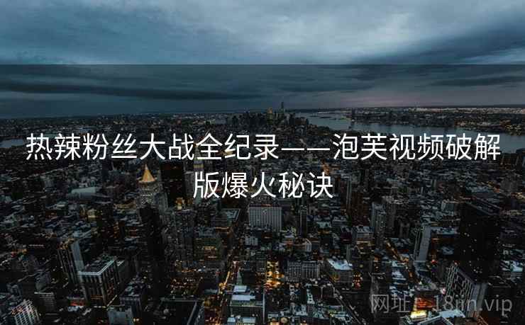 热辣粉丝大战全纪录——泡芙视频破解版爆火秘诀 热辣粉丝大战全纪录——泡芙视频破解版爆火秘诀
