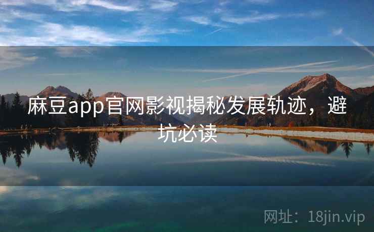 麻豆app官网影视揭秘发展轨迹，避坑必读