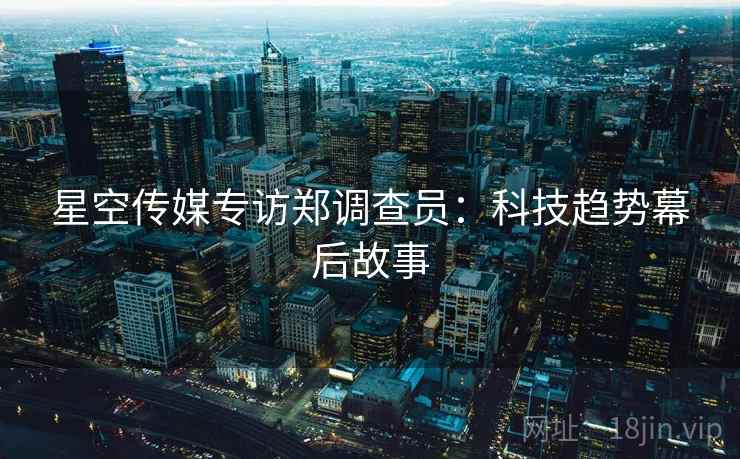 星空传媒专访郑调查员：科技趋势幕后故事