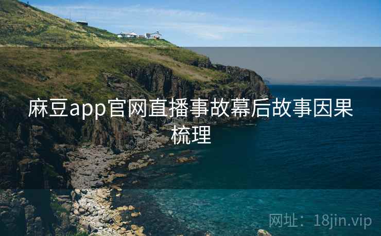 麻豆app官网直播事故幕后故事因果梳理