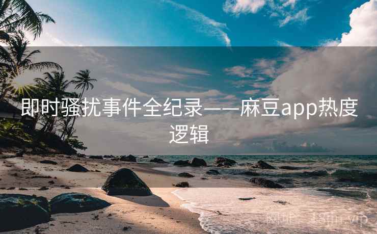 即时骚扰事件全纪录——麻豆app热度逻辑