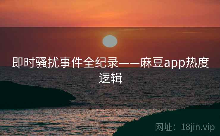 即时骚扰事件全纪录——麻豆app热度逻辑 即时骚扰事件全纪录——麻豆app热度逻辑