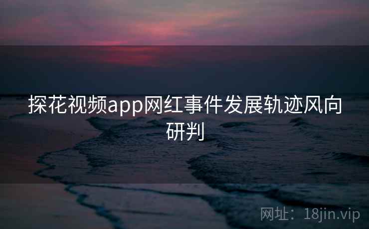 探花视频app网红事件发展轨迹风向研判 探花视频app网红事件发展轨迹风向研判