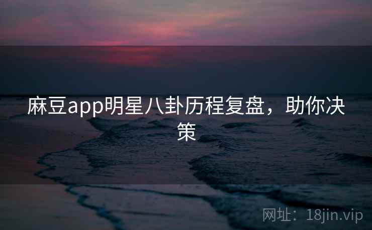 麻豆app明星八卦历程复盘，助你决策
