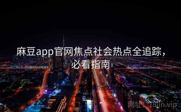 麻豆app官网焦点社会热点全追踪，必看指南