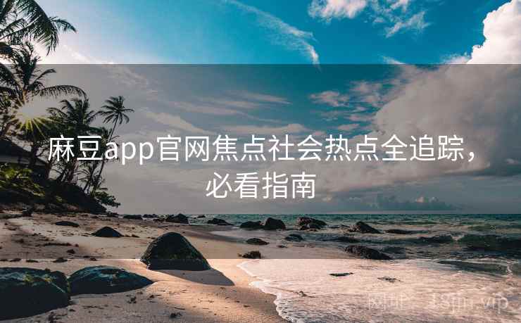 麻豆app官网焦点社会热点全追踪，必看指南