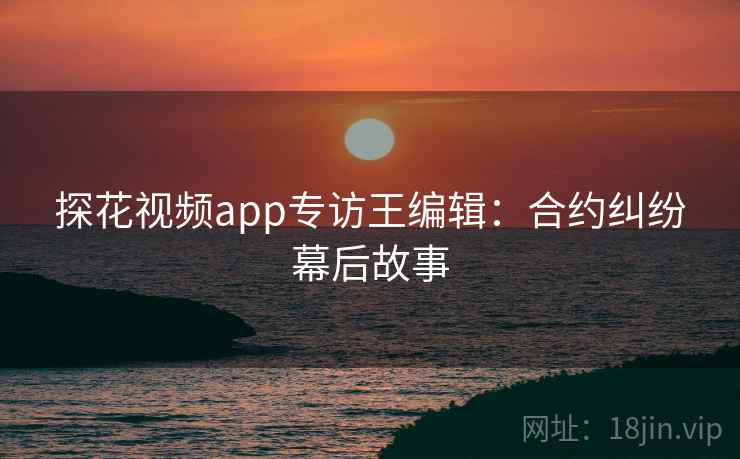 探花视频app专访王编辑:合约纠纷幕后故事 探花视频app专访王编辑:合约纠纷幕后故事