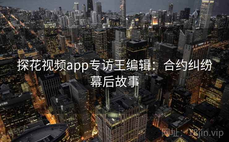 探花视频app专访王编辑:合约纠纷幕后故事 探花视频app专访王编辑:合约纠纷幕后故事