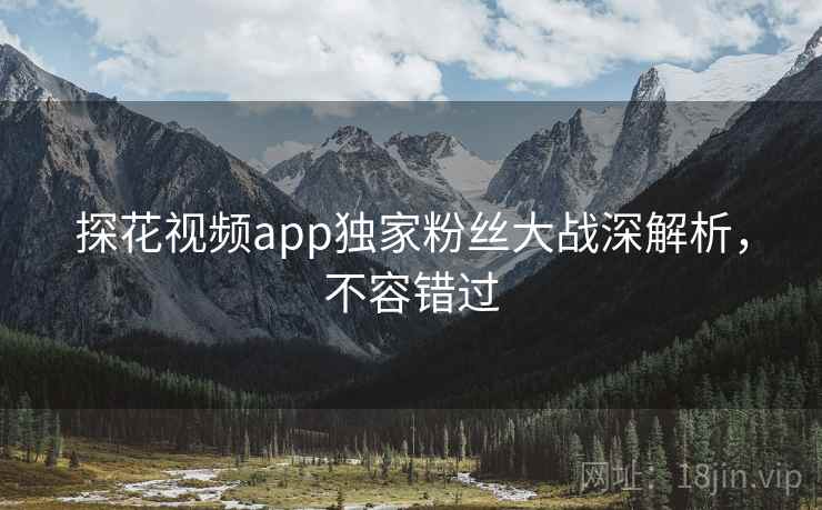 探花视频app独家粉丝大战深解析，不容错过