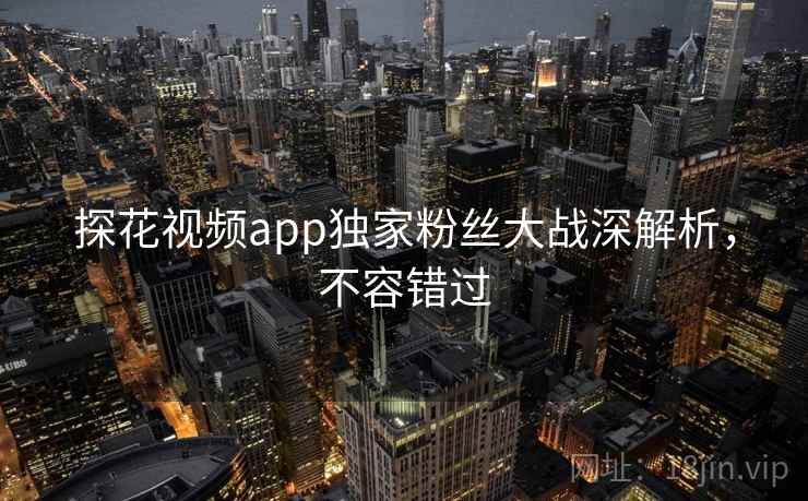探花视频app独家粉丝大战深解析,不容错过 探花视频app独家粉丝大战深解析,不容错过