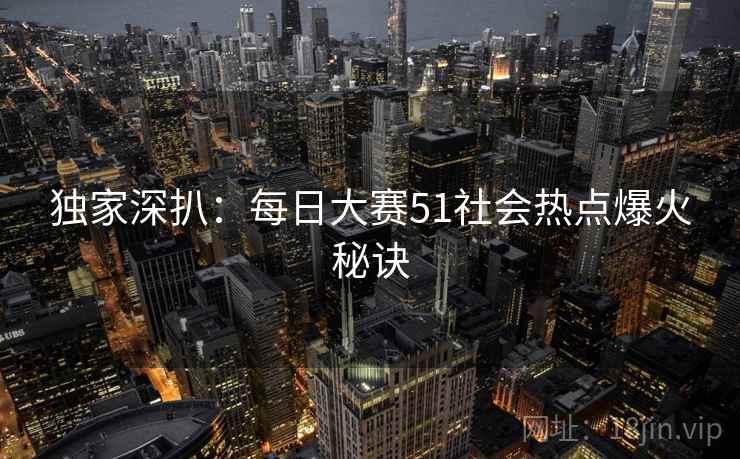 独家深扒:每日大赛51社会热点爆火秘诀 独家深扒:每日大赛51社会热点爆火秘诀