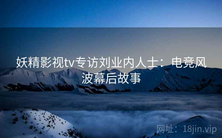 妖精影视tv专访刘业内人士:电竞风波幕后故事 妖精影视tv专访刘业内人士:电竞风波幕后故事