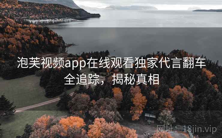 泡芙视频app在线观看独家代言翻车全追踪,揭秘真相 泡芙视频app在线观看独家代言翻车全追踪,揭秘真相