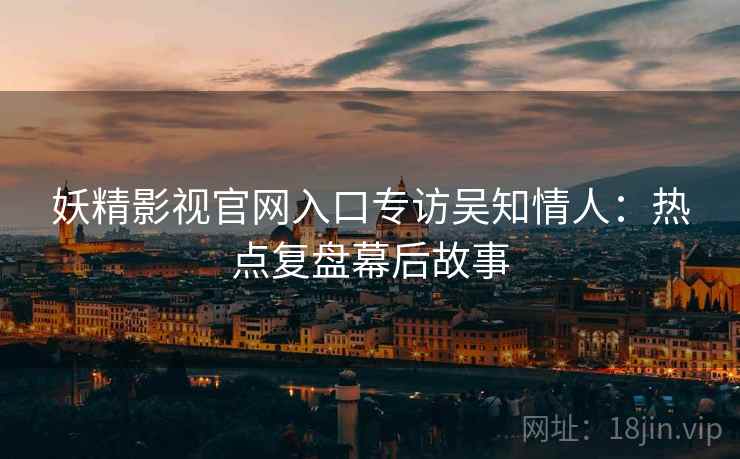 妖精影视官网入口专访吴知情人:热点复盘幕后故事 妖精影视官网入口专访吴知情人:热点复盘幕后故事